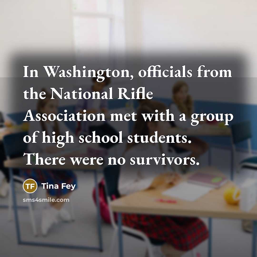 “In Washington, officials from the National Rifle Association met with a group of high school students. There were no survivors.” quote by Tina Fey