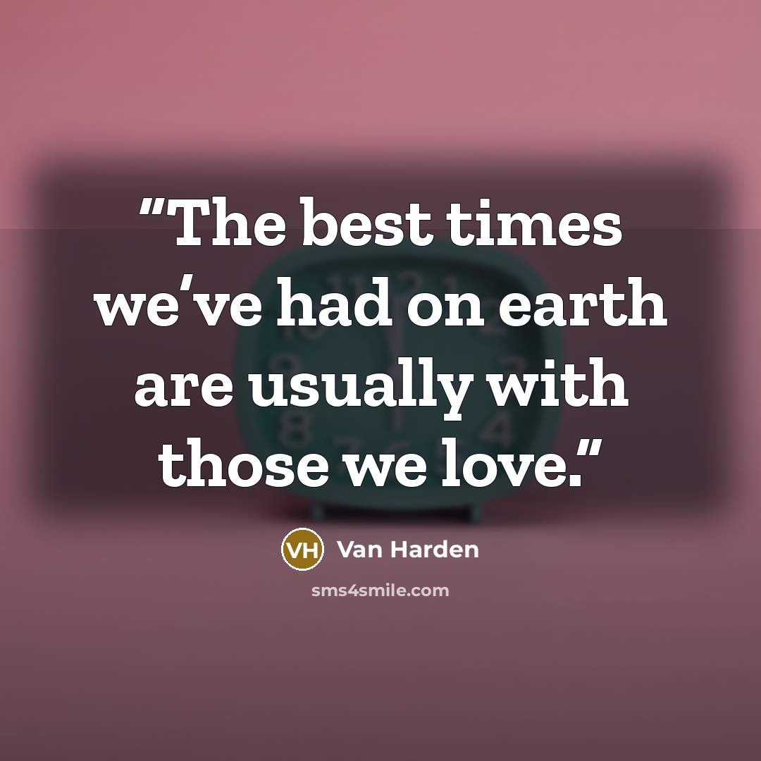 “The best times we’ve had on earth are usually with those we love.” quote by Van Harden