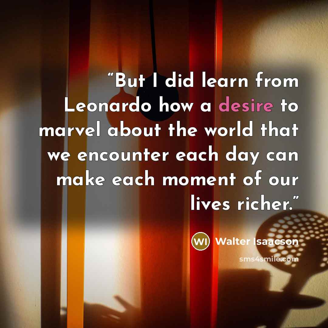 “But I did learn from Leonardo how a desire to marvel about the world that we encounter each day can make each moment of our lives richer.” quote by Walter Isaacson
