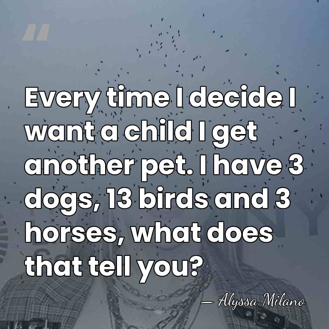 Every time I decide I want a child I get another pet.&hellip; - Alyssa Milano