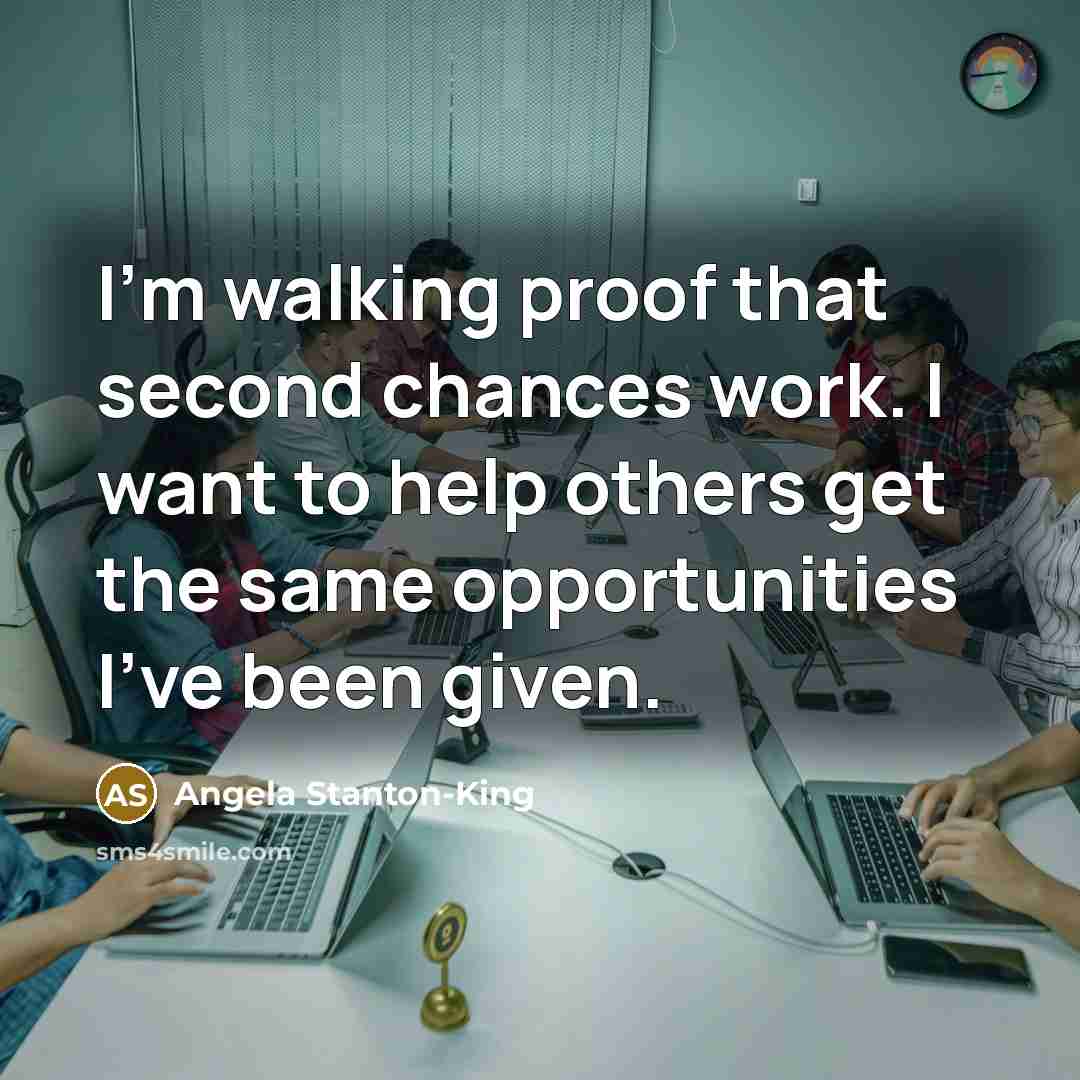 “I'm walking proof that second chances work. I want to help others get the same opportunities I've been given.” quote by Angela Stanton-King