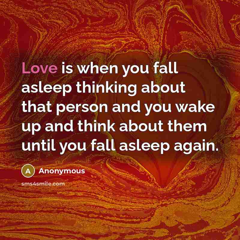 “Love is when you fall asleep thinking about that person and you wake up and think about them until you fall asleep again.” quote by Anonymous
