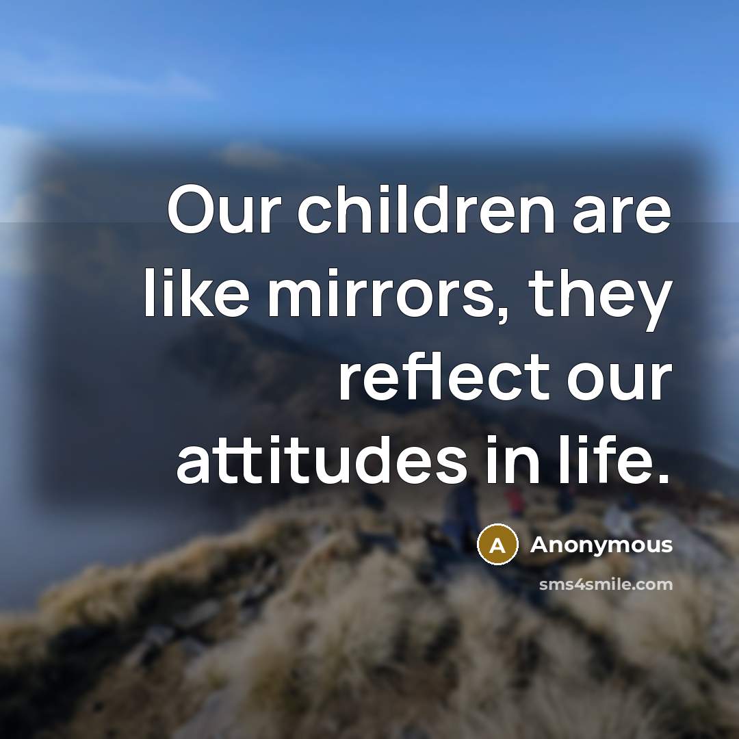 “Our children are like mirrors, they reflect our attitudes in…” quote by Anonymous