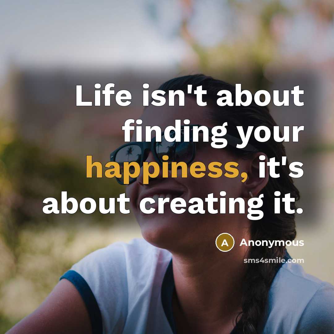 “Life isn't about finding your happiness, it's about creating it.” quote by Anonymous