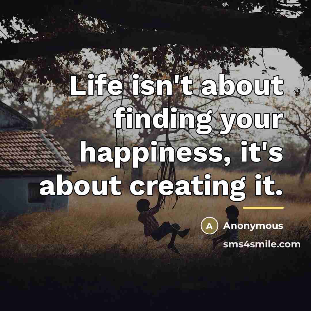 “Life isn't about finding your happiness, it's about creating it.…” quote by Anonymous
