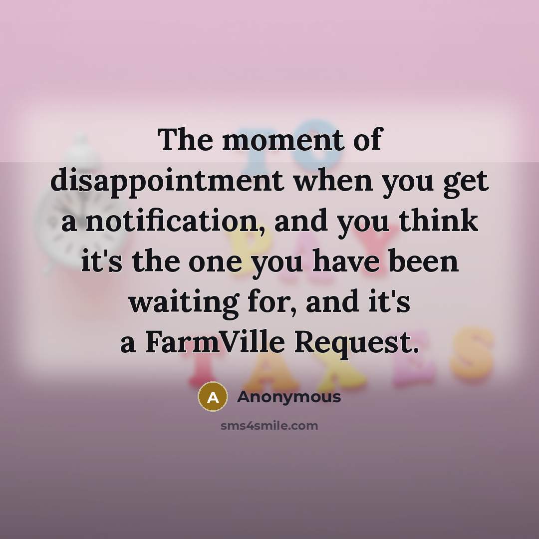 “The moment of disappointment when you get a notification, and you think it's the one you have been waiting for, and it's a FarmVille Request.” quote by Anonymous