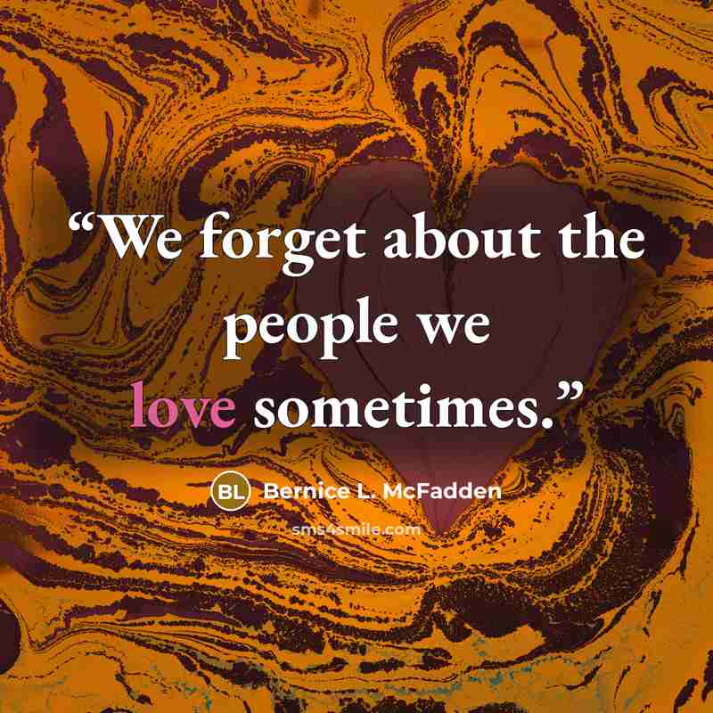 “We forget about the people we love sometimes.” quote by Bernice L. McFadden