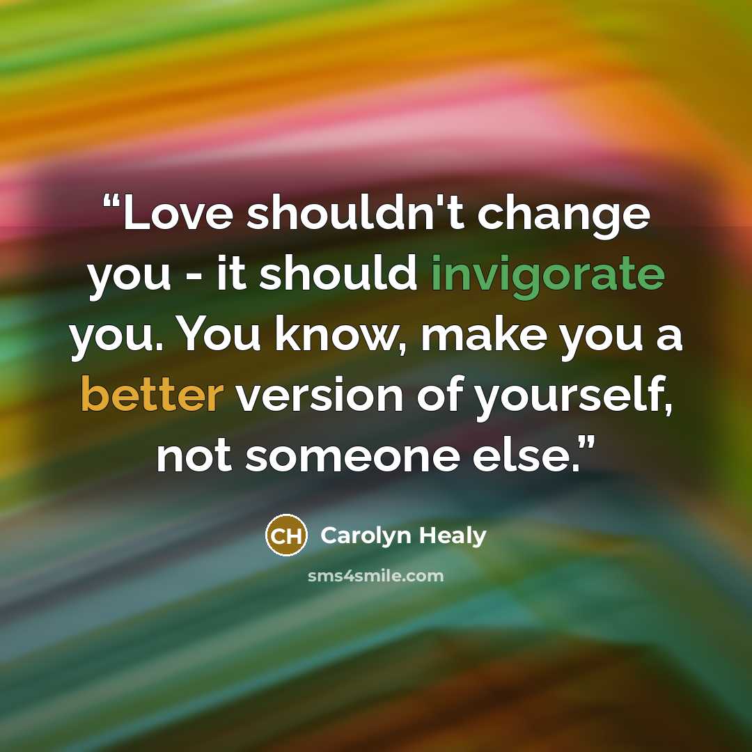“Love shouldn't change you - it should invigorate you. You know, make you a better version of yourself, not someone else.” quote by Carolyn Healy
