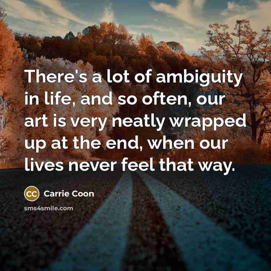 “There's a lot of ambiguity in life, and so often, our art is very neatly wrapped up at the end, when our lives never feel that way.” quote by Carrie Coon