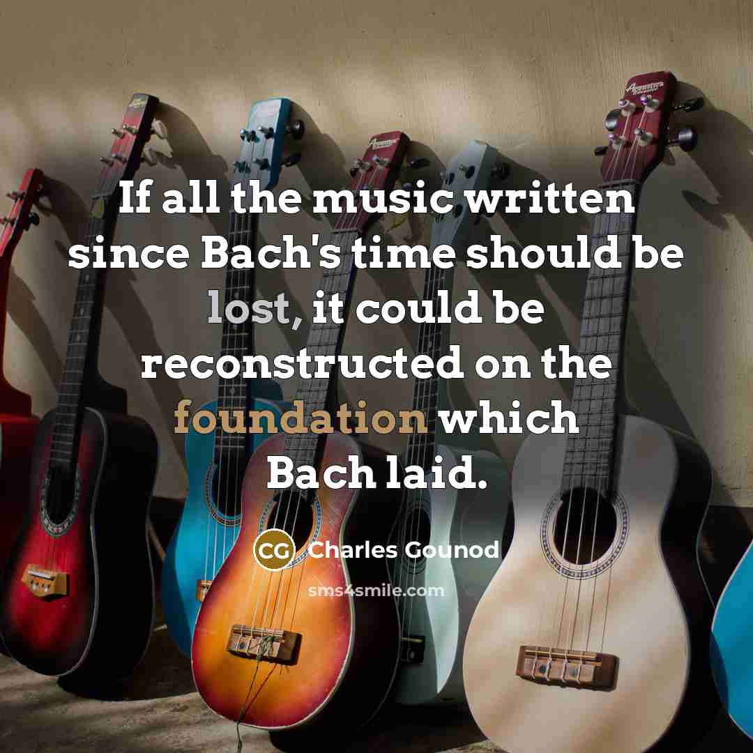 “If all the music written since Bach's time should be lost, it could be reconstructed on the foundation which Bach laid.” quote by Charles Gounod
