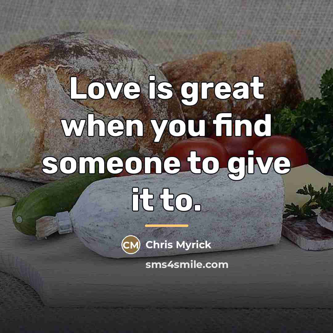 “Love is great when you find someone to give it…” quote by Chris Myrick