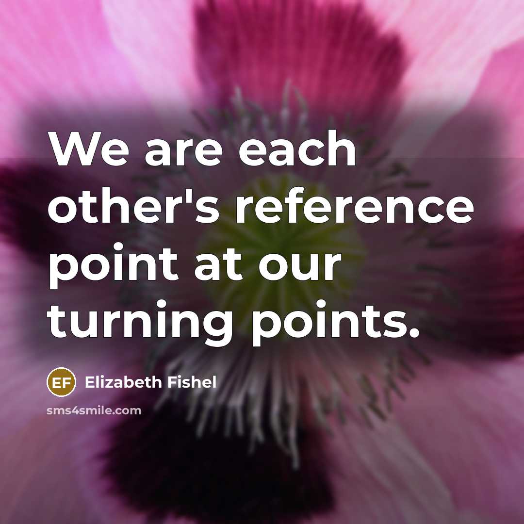 “We are each other's reference point at our turning points.” quote by Elizabeth Fishel