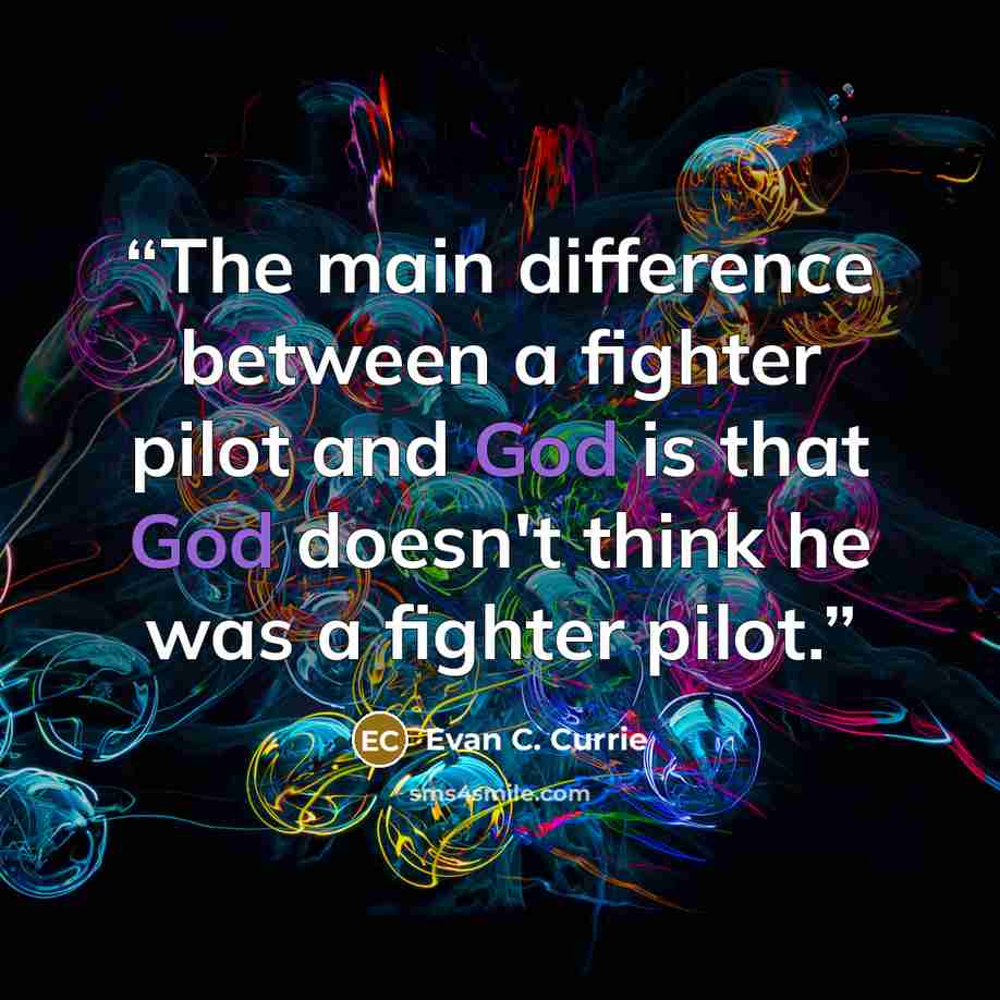 “The main difference between a fighter pilot and God is that God doesn't think he was a fighter pilot.” quote by Evan C. Currie