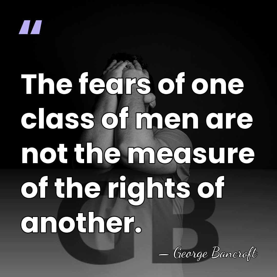 The fears of one class of men are not the measure of&hellip; - George Bancroft