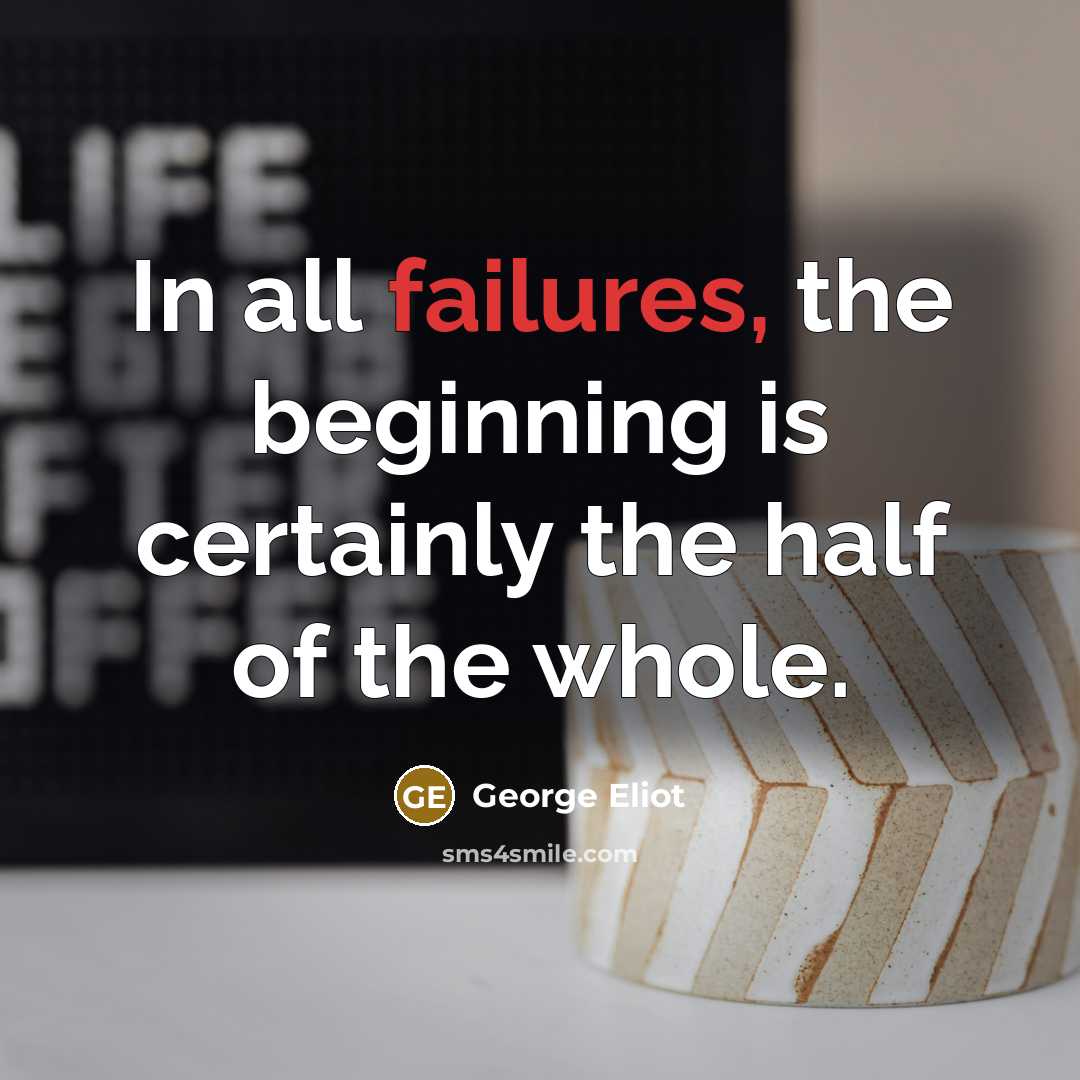 “In all failures, the beginning is certainly the half of the whole.” quote by George Eliot