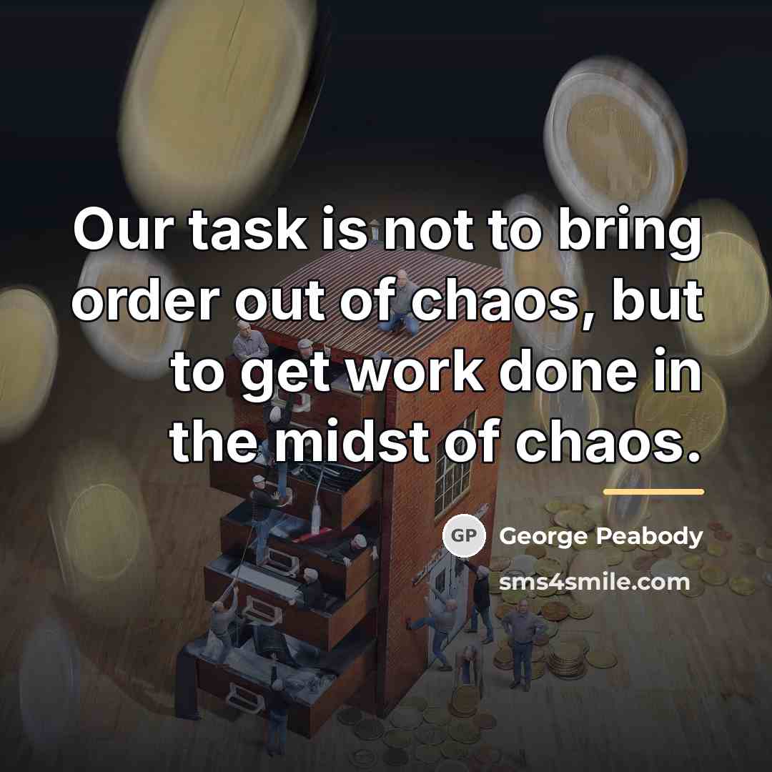 “Our task is not to bring order out of chaos,…” quote by George Peabody