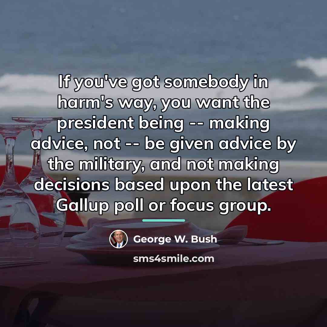 “If you've got somebody in harm's way, you want the…” quote by George W. Bush
