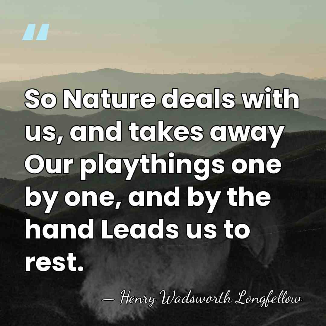 So Nature deals with us, and takes away Our playthings one by&hellip; - Henry Wadsworth Longfellow