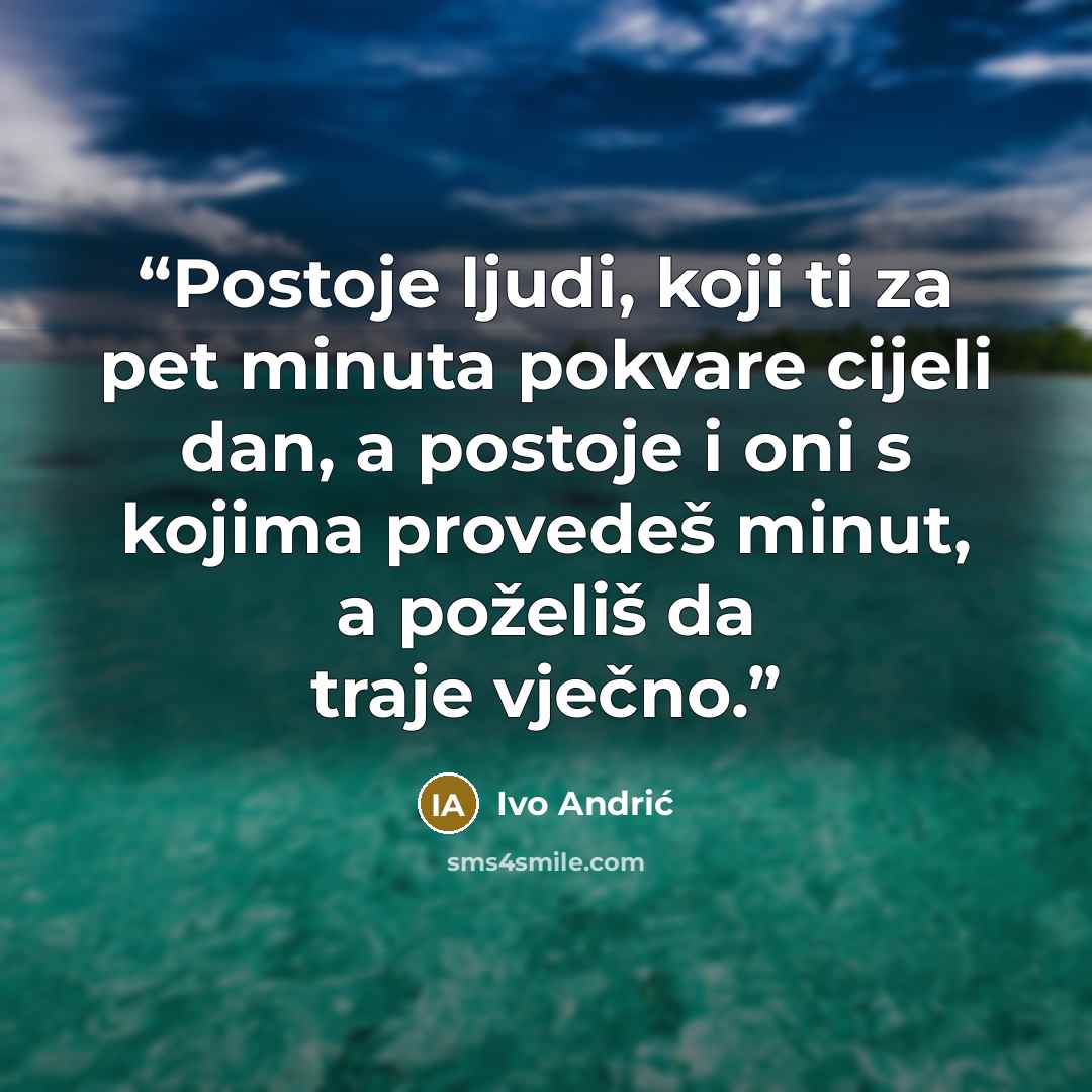 “Postoje ljudi, koji ti za pet minuta pokvare cijeli dan, a postoje i oni s kojima provedeš minut, a poželiš da traje vječno.” quote by Ivo Andrić