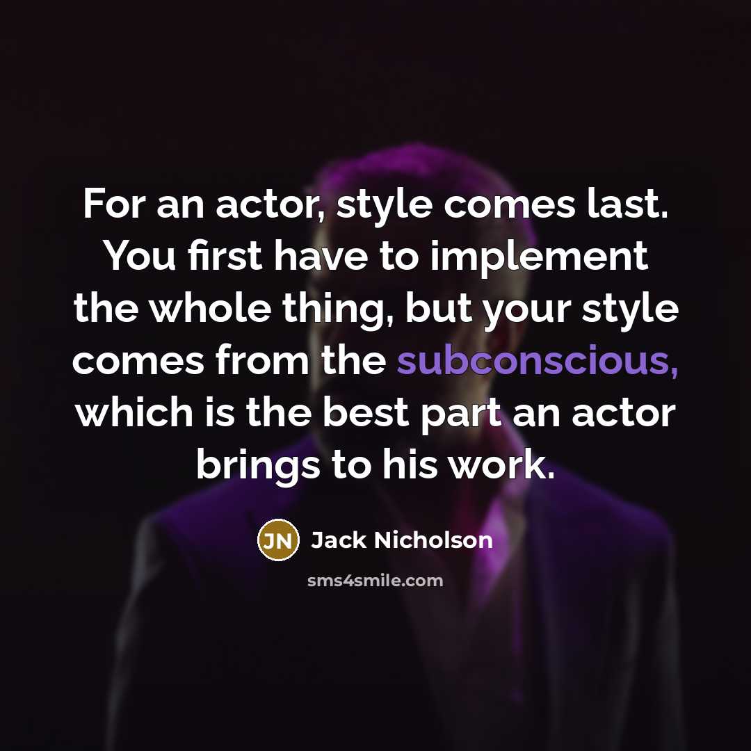 “For an actor, style comes last. You first have to implement the whole thing, but your style comes from the subconscious, which is the best part an actor brings to his work.” quote by Jack Nicholson