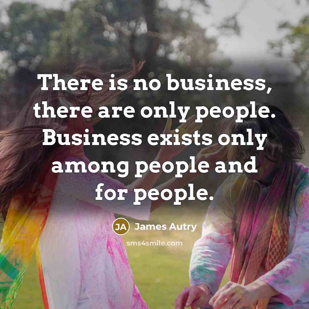 “There is no business, there are only people. Business exists…” quote by James Autry