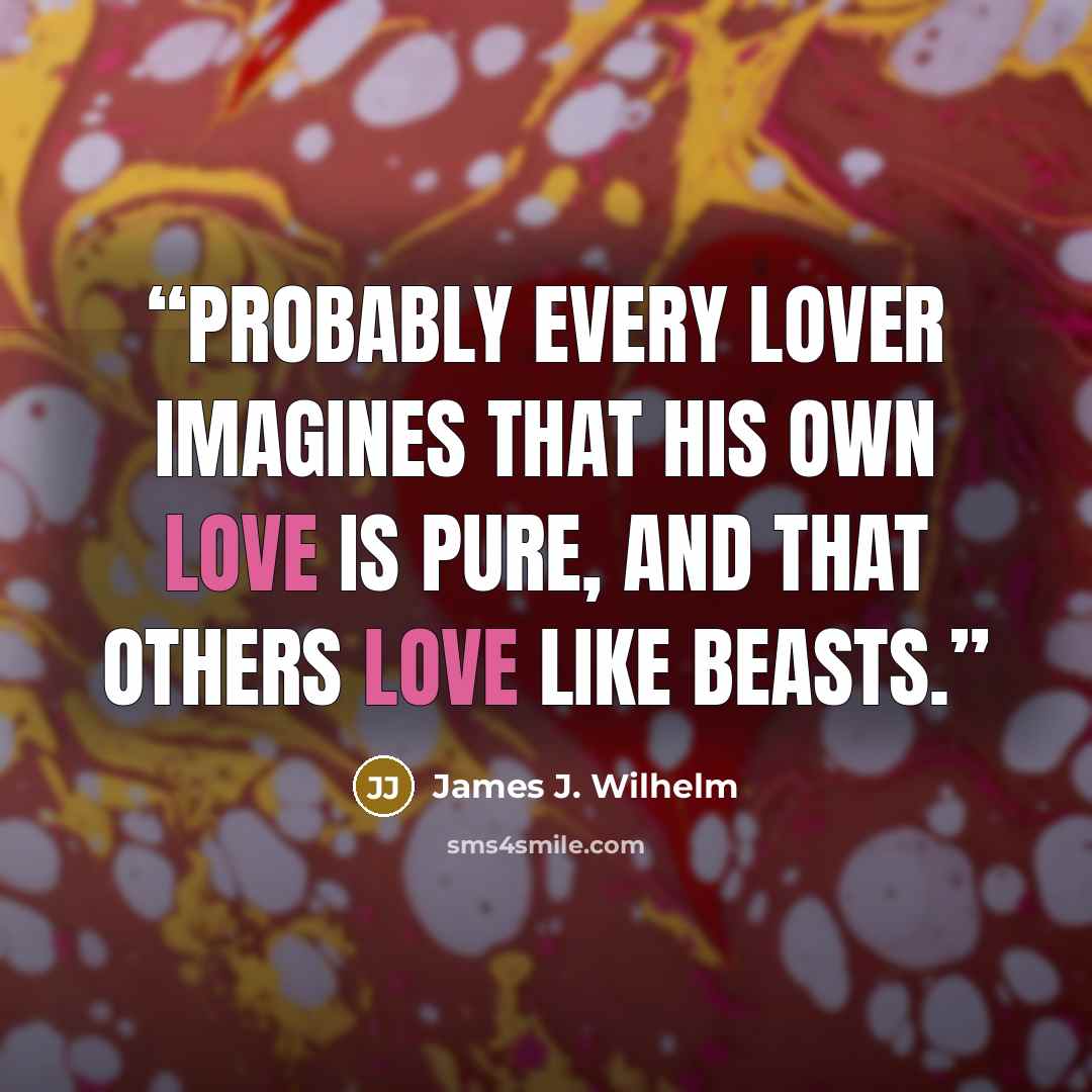 “Probably every lover imagines that his own love is pure, and that others love like beasts.” quote by James J. Wilhelm