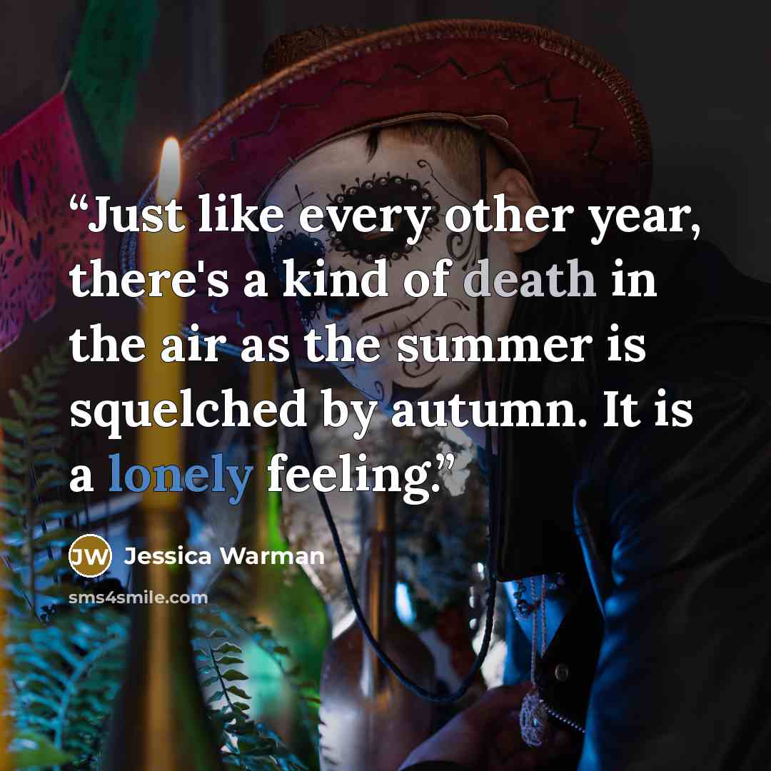 “Just like every other year, there's a kind of death in the air as the summer is squelched by autumn. It is a lonely feeling.” quote by Jessica Warman