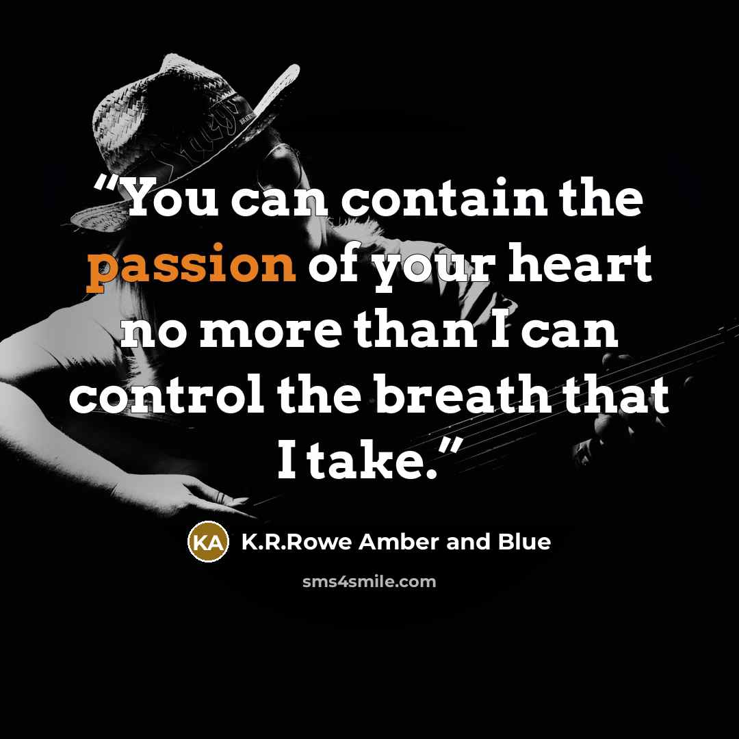 “You can contain the passion of your heart no more than I can control the breath that I take.” quote by K.R.Rowe Amber and Blue