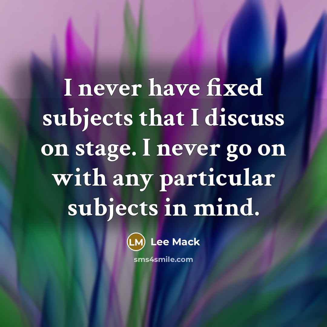 “I never have fixed subjects that I discuss on stage. I never go on with any particular subjects in mind.” quote by Lee Mack