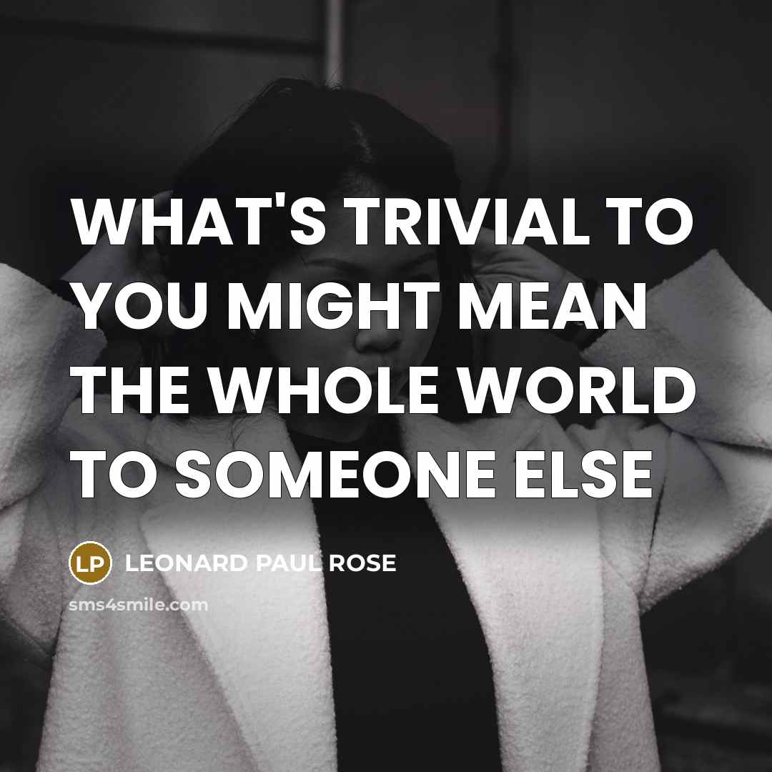 “WHAT'S TRIVIAL TO YOU MIGHT MEAN THE WHOLE WORLD TO…” quote by Leonard Paul Rose