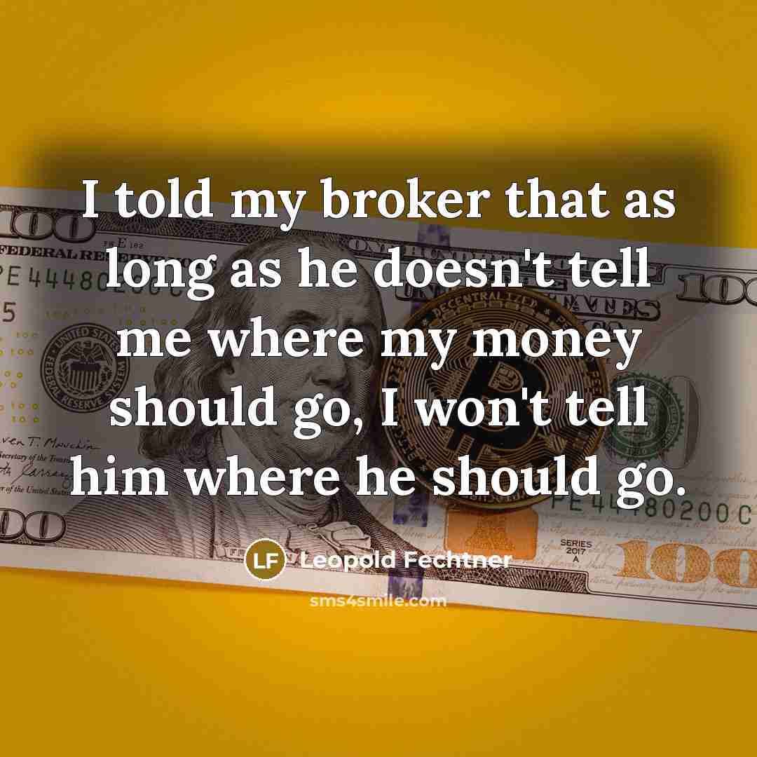 “I told my broker that as long as he doesn't tell me where my money should go, I won't tell him where he should go.” quote by Leopold Fechtner