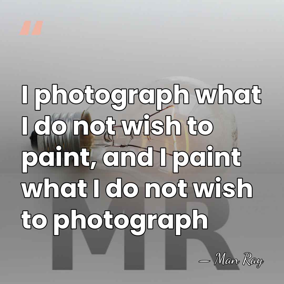 I photograph what I do not wish to paint, and I paint&hellip; - Man Ray