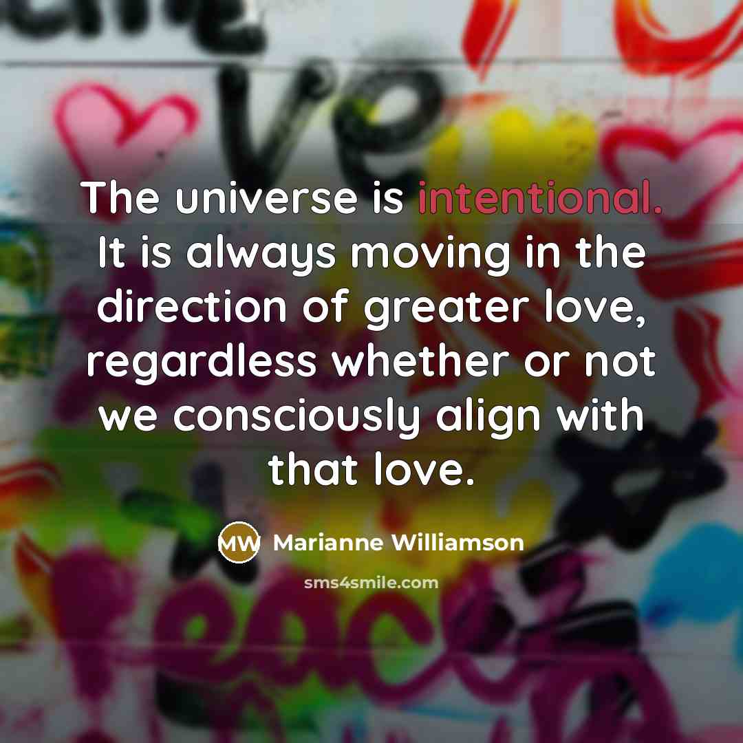 “The universe is intentional. It is always moving in the…” quote by Marianne Williamson