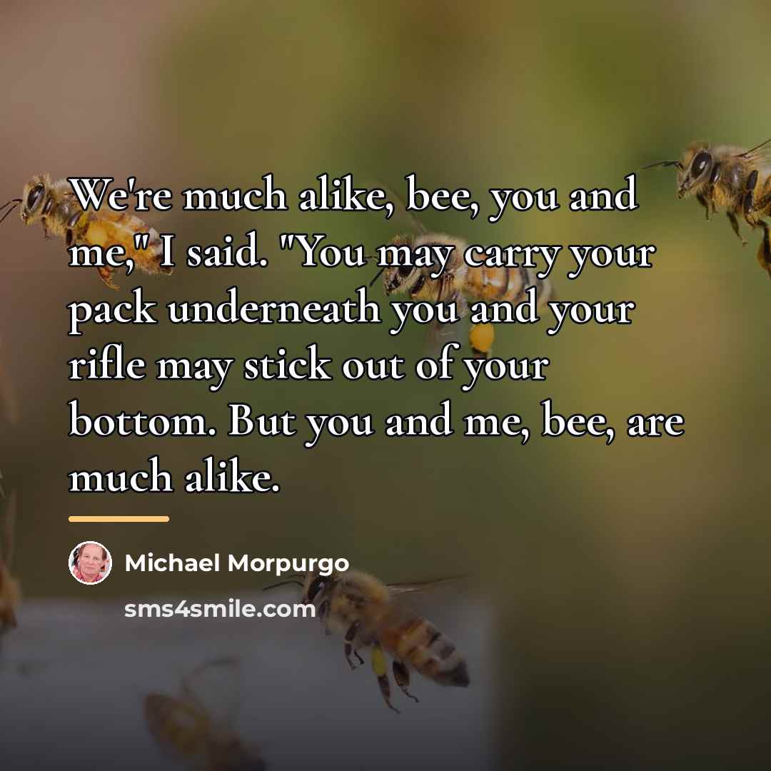 “We're much alike, bee, you and me," I said. "You…” quote by Michael Morpurgo