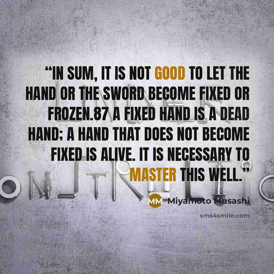 “In sum, it is not good to let the hand or the sword become fixed or frozen.87 A fixed hand is a dead hand; a hand that does not become fixed is alive. It is necessary to master this well.” quote by Miyamoto Musashi