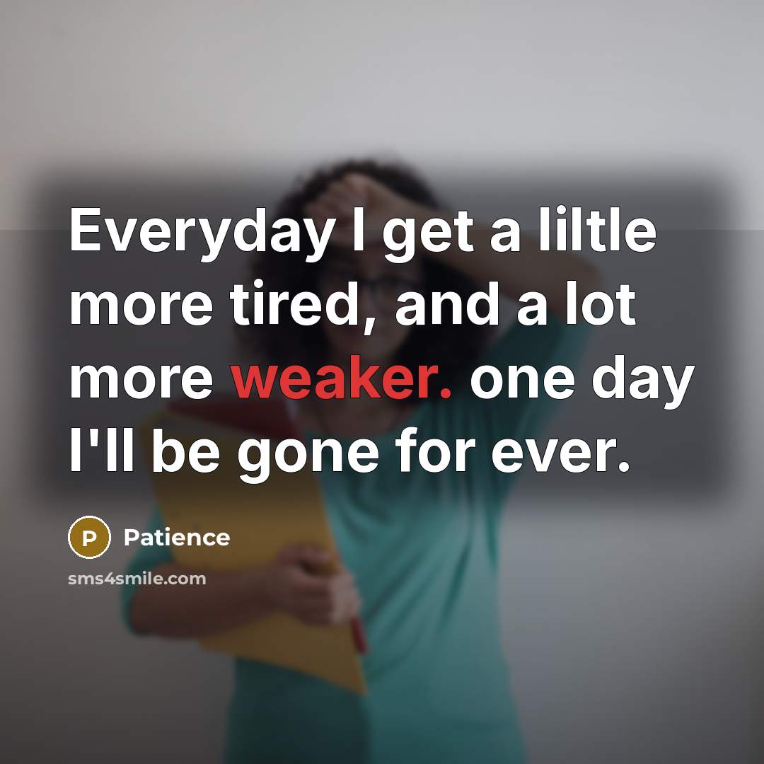 “Everyday I get a liltle more tired, and a lot more weaker. one day I'll be gone for ever.” quote by Patience
