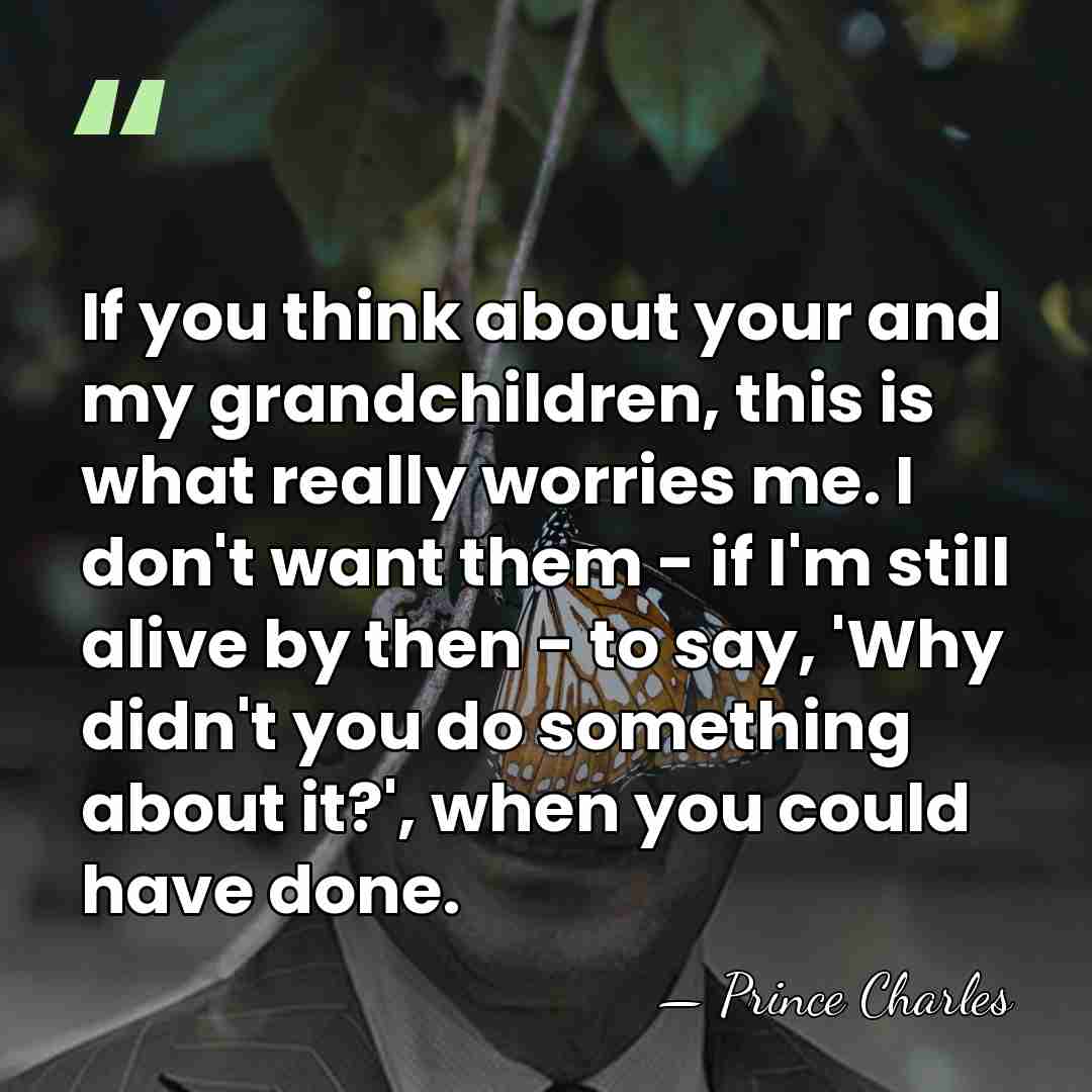 If you think about your and my grandchildren, this is what really&hellip; - Prince Charles