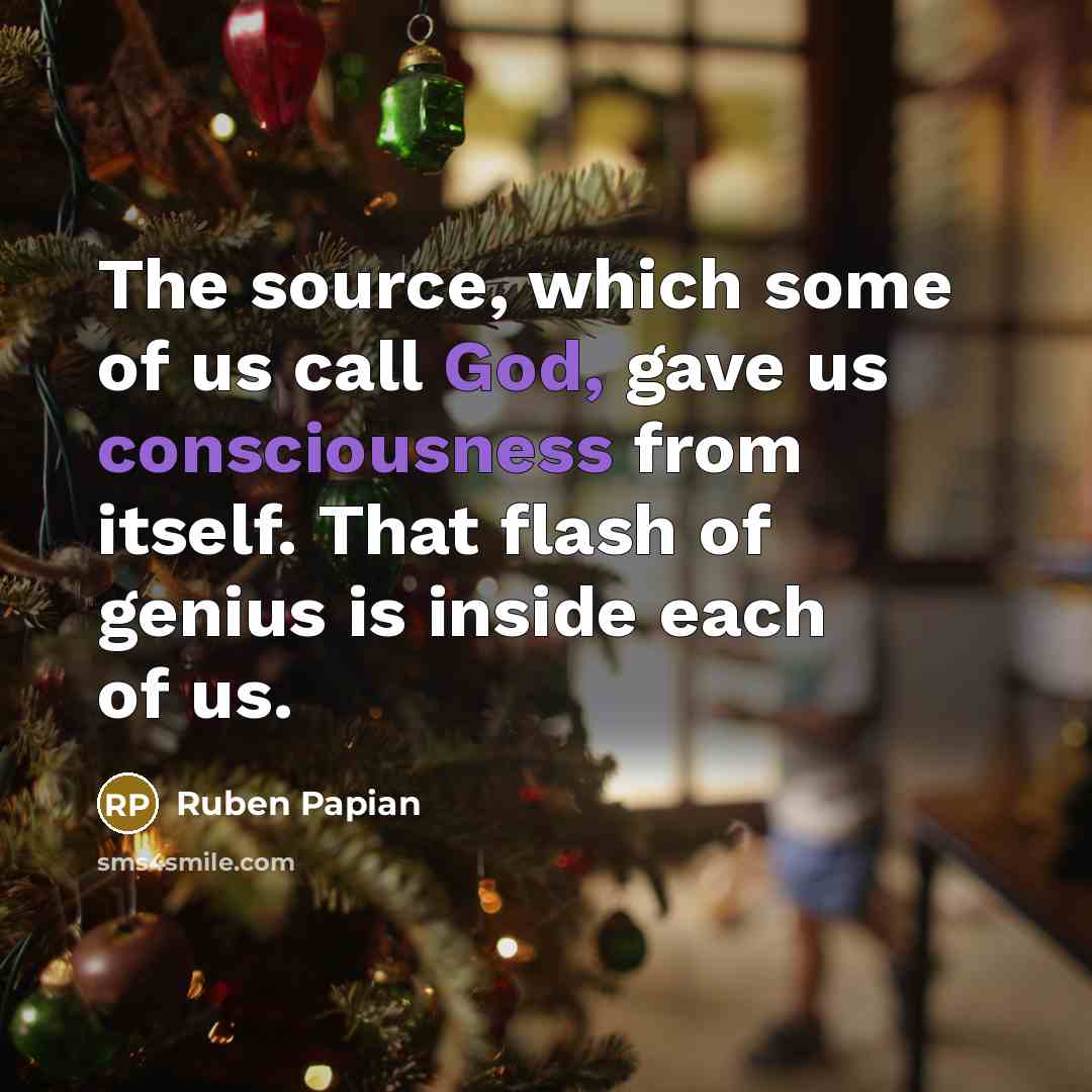 “The source, which some of us call God, gave us consciousness from itself. That flash of genius is inside each of us.” quote by Ruben Papian
