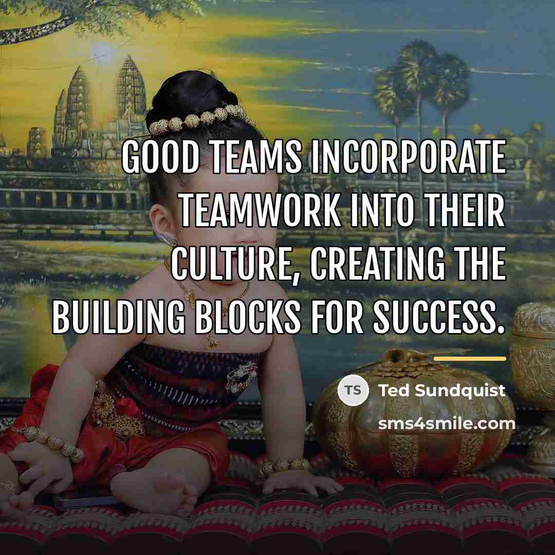 “Good teams incorporate teamwork into their culture, creating the building…” quote by Ted Sundquist