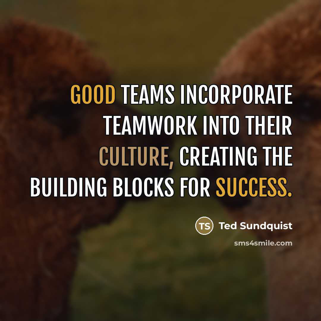 “Good teams incorporate teamwork into their culture, creating the building blocks for success.” quote by Ted Sundquist
