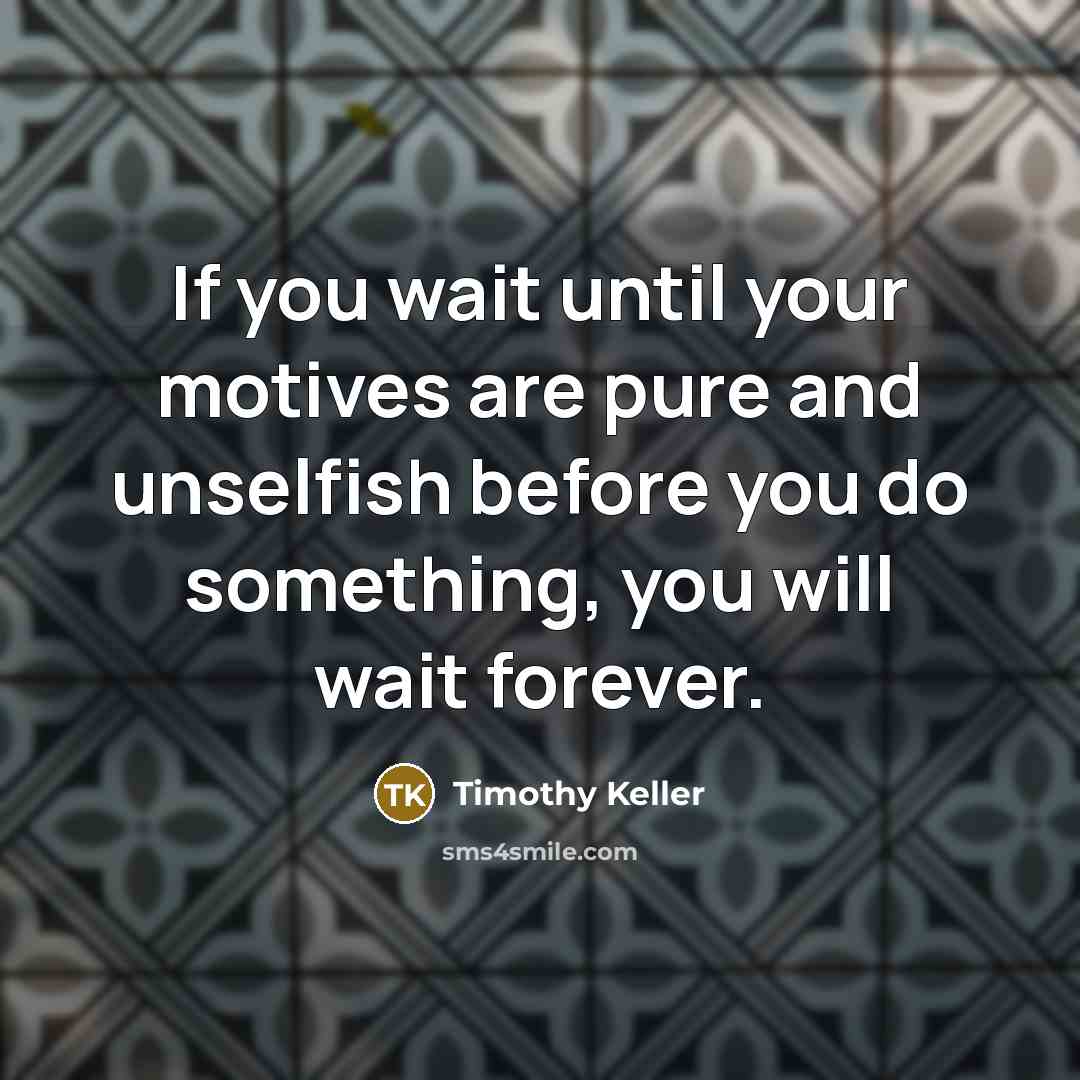 “If you wait until your motives are pure and unselfish…” quote by Timothy Keller