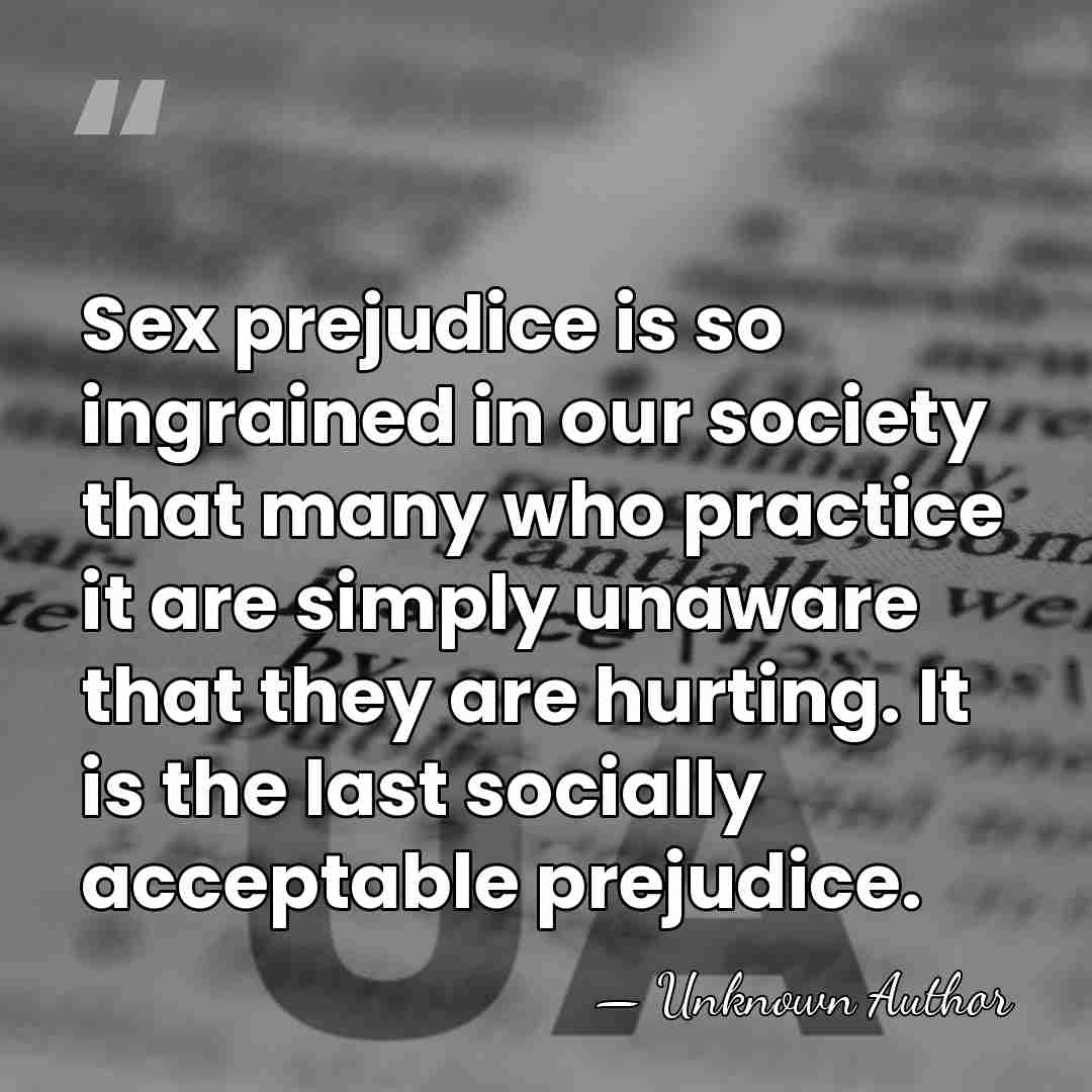 Sex prejudice is so ingrained in our society that many who practice&hellip; - Unknown Author