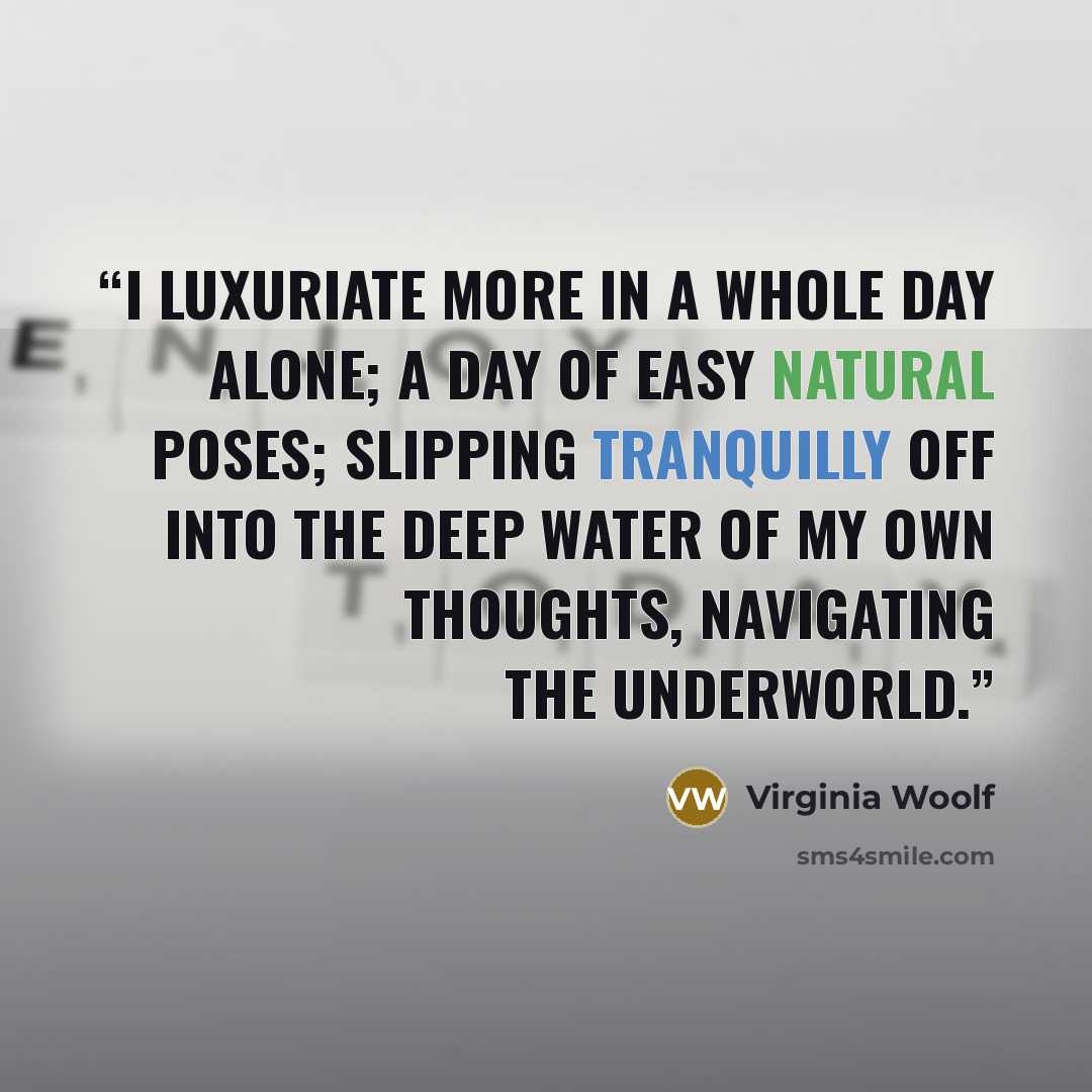 “I luxuriate more in a whole day alone; a day of easy natural poses; slipping tranquilly off into the deep water of my own thoughts, navigating the underworld.” quote by Virginia Woolf