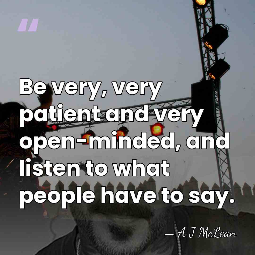 Be very, very patient and very open-minded, and listen to what people&hellip; - A J McLean
