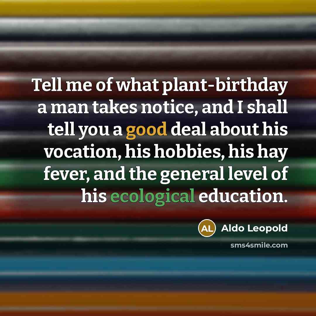 “Tell me of what plant-birthday a man takes notice, and I shall tell you a good deal about his vocation, his hobbies, his hay fever, and the general level of his ecological education.” quote by Aldo Leopold