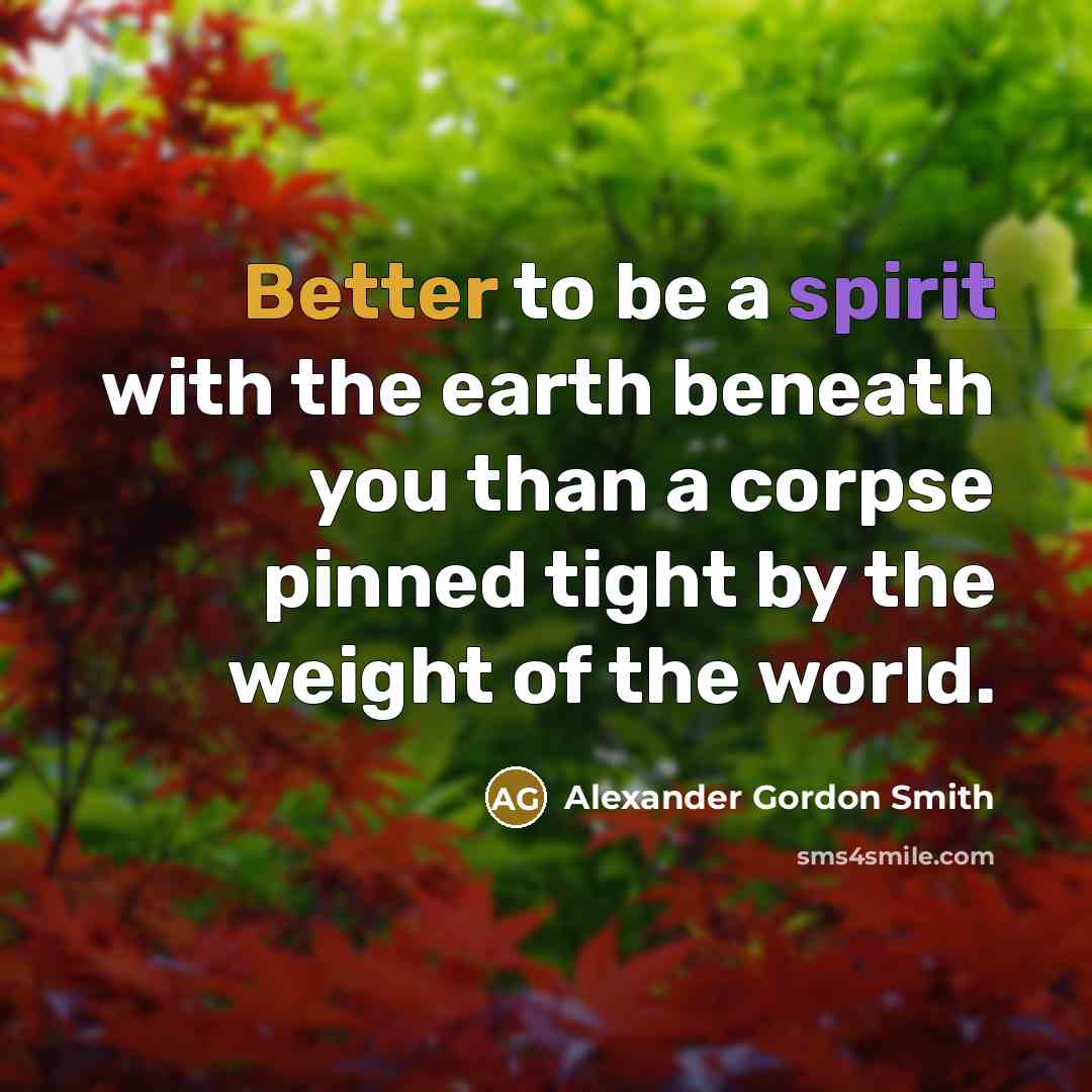 “Better to be a spirit with the earth beneath you than a corpse pinned tight by the weight of the world.” quote by Alexander Gordon Smith