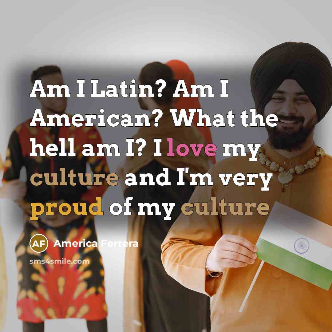 “Am I Latin? Am I American? What the hell am I? I love my culture and I'm very proud of my culture” quote by America Ferrera