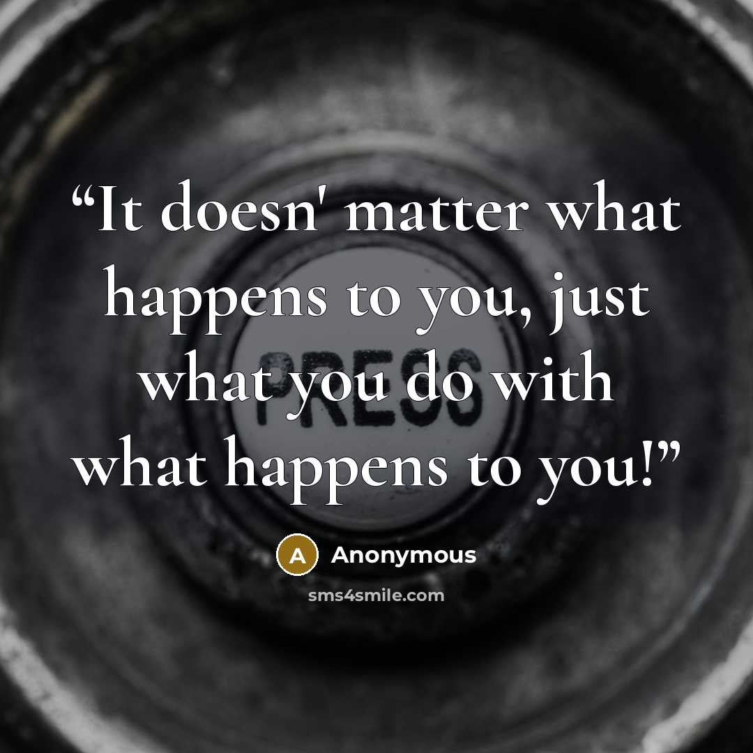 “It doesn' matter what happens to you, just what you do with what happens to you!” quote by Anonymous