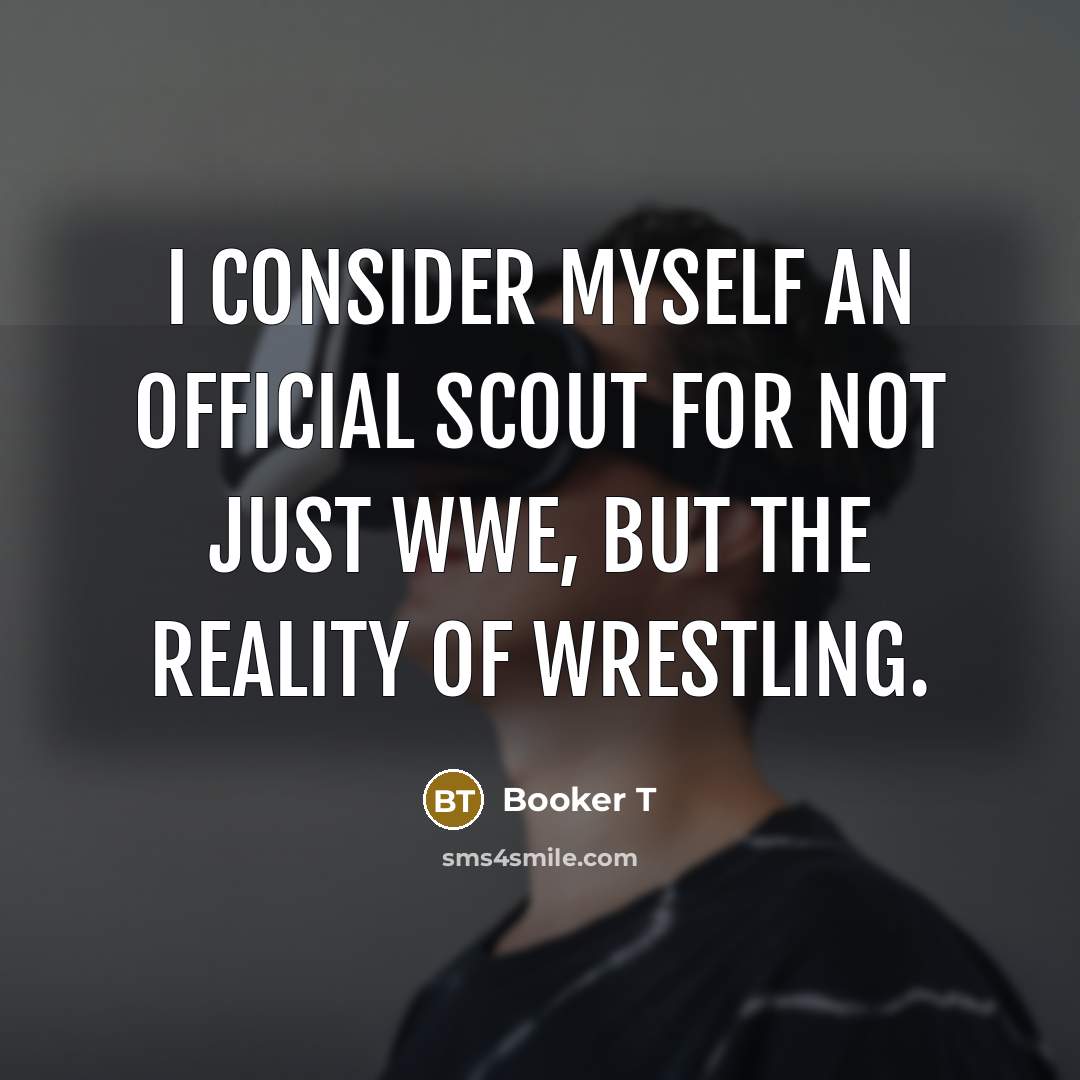 “I consider myself an official scout for not just WWE,…” quote by Booker T