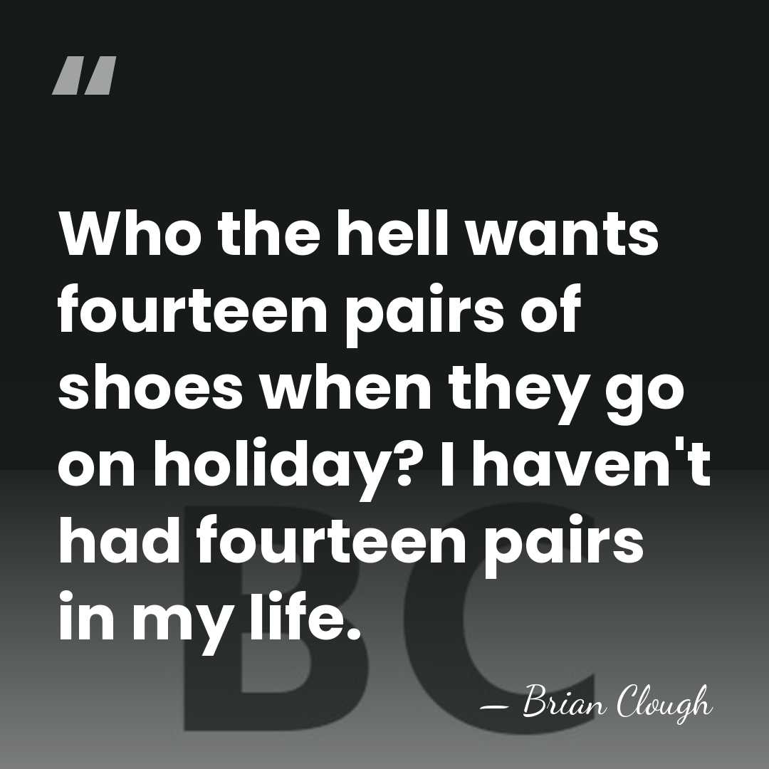 Who the hell wants fourteen pairs of shoes when they go on&hellip; - Brian Clough